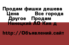 Продам фишки дешева  › Цена ­ 550 - Все города Другое » Продам   . Ненецкий АО,Кия д.